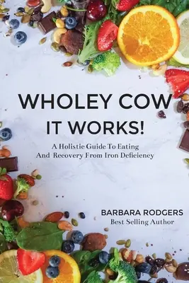 Wholey Cow It Works!: Ein ganzheitlicher Leitfaden für Ernährung und Genesung bei Eisenmangel - Wholey Cow It Works!: A Holistic Guide To Eating And Recovery From Iron Deficiency