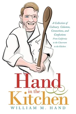Die Hand in der Küche: Eine Sammlung kulinarischer Kolumnen, Zubereitungen und Konfektionen von Kalifornien über das Klassenzimmer bis in die Küche - Hand in the Kitchen: A Collection of Culinary Columns, Concoctions, and Confections from California to the Classroom to the Kitchen