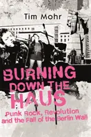 Burning Down The Haus - Punkrock, Revolution und der Fall der Berliner Mauer - Burning Down The Haus - Punk Rock, Revolution and the Fall of the Berlin Wall