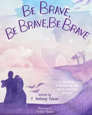 Sei tapfer, sei tapfer, sei tapfer: Eine wahre Geschichte über Vaterschaft und das Erbe der amerikanischen Ureinwohner - Be Brave, Be Brave, Be Brave: A True Story of Fatherhood and Native American Heritage