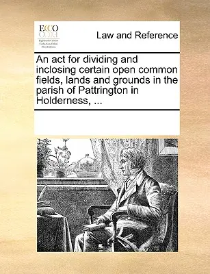 Ein Gesetz zur Aufteilung und Einschließung bestimmter offener gemeinsamer Felder, Ländereien und Gründe in der Gemeinde Pattrington in Holderness, ... - An act for dividing and inclosing certain open common fields, lands and grounds in the parish of Pattrington in Holderness, ...