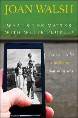 Was ist nur mit den Weißen los? Warum wir uns nach einem goldenen Zeitalter sehnen, das es nie gab - What's the Matter with White People?: Why We Long for a Golden Age That Never Was