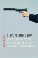 Stören und leugnen: Spione, Spezialeinheiten und die geheime Verfolgung der britischen Außenpolitik - Disrupt and Deny: Spies, Special Forces, and the Secret Pursuit of British Foreign Policy
