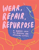 Tragen, Reparieren, Wiederverwenden: Ein Leitfaden zum Reparieren und Upcycling von Kleidungsstücken - Wear, Repair, Repurpose: A Maker's Guide to Mending and Upcycling Clothes