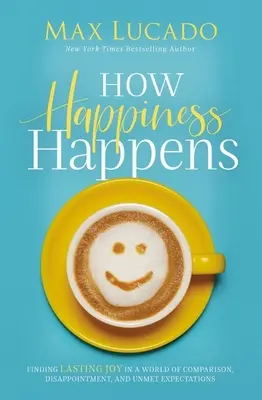 Wie das Glück entsteht: Dauerhafte Freude in einer Welt voller Vergleiche, Enttäuschungen und unerfüllter Erwartungen finden - How Happiness Happens: Finding Lasting Joy in a World of Comparison, Disappointment, and Unmet Expectations