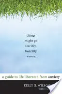 Die Dinge könnten furchtbar, furchtbar schief gehen: Ein Leitfaden für ein Leben frei von Ängsten - Things Might Go Terribly, Horribly Wrong: A Guide to Life Liberated from Anxiety