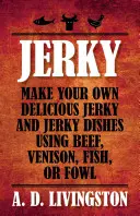 Dörrfleisch: Machen Sie Ihr eigenes köstliches Jerky und Jerky-Gerichte aus Rind, Wild, Fisch oder Geflügel - Jerky: Make Your Own Delicious Jerky and Jerky Dishes Using Beef, Venison, Fish, or Fowl