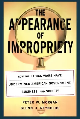 Der Anschein von Unanständigkeit: Wie die Ethik-Kriege die amerikanische Regierung, Wirtschaft und Gesellschaft unterminiert haben - The Appearance of Impropriety: How the Ethics Wars Have Undermined American Government, Business, and Society