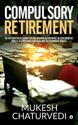 Zwangspensionierung: Ein maßgeblicher Leitfaden für den vorzeitigen Ruhestand in der Regierung, in Unternehmen des öffentlichen Sektors und in autonomen Einrichtungen - Compulsory Retirement: An authoritative guide on pre-mature retirement in Government, Public Sector Undertakings and Autonomous Bodies