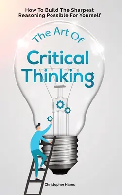 Die Kunst des kritischen Denkens: Wie Sie sich die schärfsten Argumente zurechtlegen können - The Art Of Critical Thinking: How To Build The Sharpest Reasoning Possible For Yourself