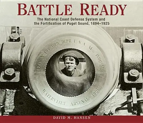 Kampfbereit: Das nationale Küstenverteidigungssystem und die Befestigung von Puget Sound, 1894-1925 - Battle Ready: The National Coast Defense System and the Fortification of Puget Sound, 1894-1925