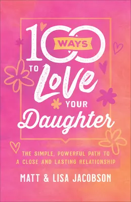 100 Wege, Ihre Tochter zu lieben: Der einfache und kraftvolle Weg zu einer engen und dauerhaften Beziehung - 100 Ways to Love Your Daughter: The Simple, Powerful Path to a Close and Lasting Relationship