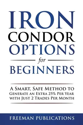 Iron Condor Optionen für Einsteiger: Eine intelligente, sichere Methode, um mit nur 2 Trades pro Monat zusätzliche 25 % pro Jahr zu erwirtschaften - Iron Condor Options for Beginners: A Smart, Safe Method to Generate an Extra 25% Per Year with Just 2 Trades Per Month