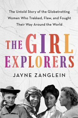 Die Entdeckerinnen: Die unerzählte Geschichte der Globetrotterinnen, die um die Welt reisten, flogen und sich ihren Weg erkämpften - The Girl Explorers: The Untold Story of the Globetrotting Women Who Trekked, Flew, and Fought Their Way Around the World