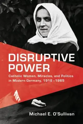 Störende Macht: Katholische Frauen, Wunder und Politik im modernen Deutschland, 1918-1965 - Disruptive Power: Catholic Women, Miracles, and Politics in Modern Germany, 1918-1965