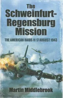 Die Schweinfurt-Regensburg-Mission: Die amerikanischen Angriffe am 17. August 1943 - The Schweinfurt-Regensburg Mission: The American Raids on 17 August 1943