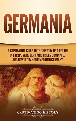 Germania: Ein fesselnder Leitfaden zur Geschichte einer Region in Europa, in der germanische Stämme herrschten, und wie sie sich in Deutschland verwandelte - Germania: A Captivating Guide to the History of a Region in Europe Where Germanic Tribes Dominated and How It Transformed into G