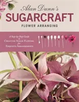 Alan Dunn's Sugarcraft Blumenarrangements: Eine Schritt-für-Schritt-Anleitung zur Herstellung von Zuckerblumen für exquisite Arrangements - Alan Dunn's Sugarcraft Flower Arranging: A Step-By-Step Guide to Creating Sugar Flowers for Exquisite Arrangements