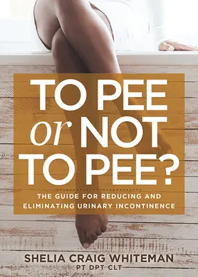Pinkeln oder nicht pinkeln? Der Leitfaden zur Verringerung und Beseitigung von Harninkontinenz - To Pee or Not to Pee?: The Guide for Reducing and Eliminating Urinary Incontinence