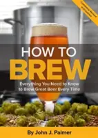 How to Brew: Alles, was Sie wissen müssen, um jedes Mal gutes Bier zu brauen - How to Brew: Everything You Need to Know to Brew Great Beer Every Time