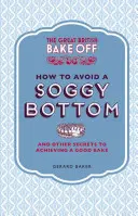 The Great British Bake Off: Wie man einen matschigen Boden vermeidet: Und andere Geheimnisse für ein gutes Backergebnis - The Great British Bake Off: How to Avoid a Soggy Bottom: And Other Secrets to Achieving a Good Bake