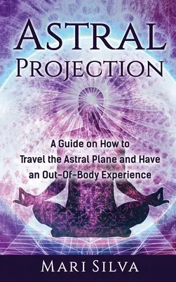 Astralprojektion: Eine Anleitung zum Reisen auf der Astralebene und zu außerkörperlichen Erfahrungen - Astral Projection: A Guide on How to Travel the Astral Plane and Have an Out-Of-Body Experience