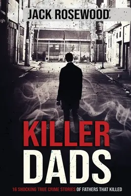 Mörderische Väter: 16 schockierende wahre Kriminalgeschichten von Vätern, die töteten - Killer Dads: 16 Shocking True Crime Stories of Fathers That Killed