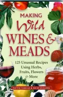 Wilde Weine und Met herstellen: 125 ungewöhnliche Rezepte mit Kräutern, Früchten, Blumen und mehr - Making Wild Wines & Meads: 125 Unusual Recipes Using Herbs, Fruits, Flowers & More