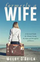 Ehemalige Ehefrau: Ein Überlebensleitfaden für Frauen, die mit dem Schmerz und der Zerrüttung einer Scheidung konfrontiert sind - Formerly A Wife: A Survival Guide for Women Facing the Pain and Disruption of Divorce