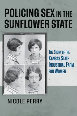 Sexualpolizei im Sonnenblumenstaat: Die Geschichte der staatlichen Industriefarm für Frauen in Kansas - Policing Sex in the Sunflower State: The Story of the Kansas State Industrial Farm for Women