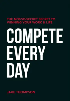 Wetteifern Sie jeden Tag: Das gar nicht so geheime Geheimnis, Arbeit und Leben zu gewinnen - Compete Every Day: The Not-So-Secret Secret to Winning Your Work and Life