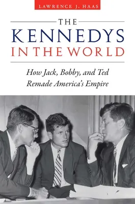 Die Kennedys in der Welt: Wie Jack, Bobby und Ted Amerikas Imperium umgestalteten - The Kennedys in the World: How Jack, Bobby, and Ted Remade America's Empire