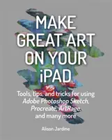 Machen Sie große Kunst auf Ihrem iPad: Tools, Tipps und Tricks für Adobe Photoshop, Sketch, Procreate, Artrage und viele mehr - Make Great Art on Your iPad: Tools, Tips and Tricks for Using Adobe Photoshop Sketch, Procreate, Artrage and Many More