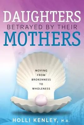 Von ihren Müttern verratene Töchter: Von der Zerrissenheit zur Ganzheit - Daughters Betrayed By Their Mothers: Moving From Brokenness To Wholeness