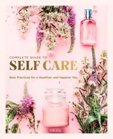 Der komplette Leitfaden zur Selbstfürsorge: Beste Praktiken für ein gesünderes und glücklicheres Leben - The Complete Guide to Self Care: Best Practices for a Healthier and Happier You