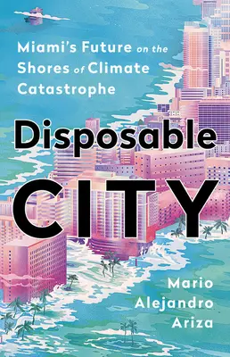 Wegwerfstadt: Miamis Zukunft an den Ufern der Klimakatastrophe - Disposable City: Miami's Future on the Shores of Climate Catastrophe