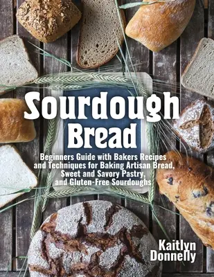 Sauerteigbrot: Anleitung für Anfänger mit Rezepten und Techniken zum Backen von handwerklich hergestelltem Brot, süßem und herzhaftem Gebäck und glutenfreiem Brot - Sourdough Bread: Beginners Guide with Bakers Recipes and Techniques for Baking Artisan Bread, Sweet and Savory Pastry, and Gluten Free