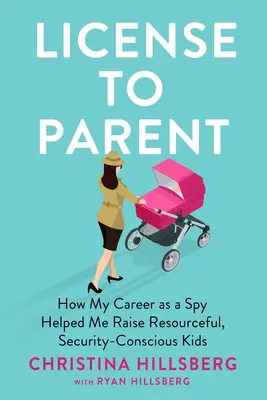 Lizenz zum Elternsein: Wie meine Karriere als Spionin mir geholfen hat, einfallsreiche, selbständige Kinder zu erziehen - License to Parent: How My Career as a Spy Helped Me Raise Resourceful, Self-Sufficient Kids