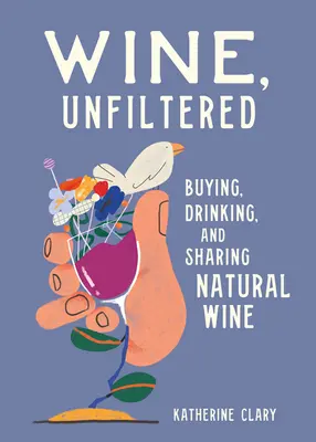 Wein, ungefiltert: Natürlichen Wein kaufen, trinken und teilen - Wine, Unfiltered: Buying, Drinking, and Sharing Natural Wine