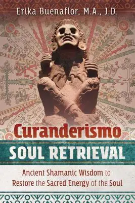 Curanderismo Seelenrückholung: Alte schamanische Weisheit zur Wiederherstellung der heiligen Energie der Seele - Curanderismo Soul Retrieval: Ancient Shamanic Wisdom to Restore the Sacred Energy of the Soul