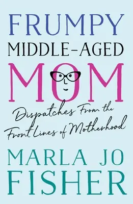 Frumpy Middle-Aged Mom: Berichte von der Frontlinie der Mutterschaft - Frumpy Middle-Aged Mom: Dispatches from the Front Lines of Motherhood