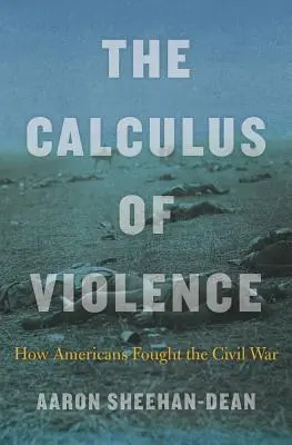 Das Kalkül der Gewalt: Wie die Amerikaner den Bürgerkrieg führten - The Calculus of Violence: How Americans Fought the Civil War