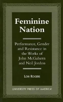 Feminine Nation: Leistung, Geschlecht und Widerstand in den Werken von John McGahern und Neil Jordan - Feminine Nation: Performance, Gender and Resistance in the Works of John McGahern and Neil Jordan