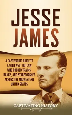 Jesse James: Ein fesselndes Handbuch über einen Gesetzlosen aus dem Wilden Westen, der Züge, Banken und Postkutschen im Mittleren Westen der Vereinigten Staaten ausraubte - Jesse James: A Captivating Guide to a Wild West Outlaw Who Robbed Trains, Banks, and Stagecoaches across the Midwestern United Stat
