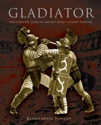 Gladiator: Der vollständige Leitfaden zu den blutigen Kämpfern des antiken Roms - Gladiator: The Complete Guide to Ancient Rome's Bloody Fighters