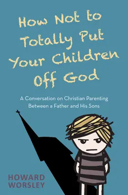 Wie man seine Kinder nicht völlig von Gott abschreckt: Ein Gespräch über christliche Elternschaft zwischen einem Vater und seinen Söhnen - How Not to Totally Put Your Children Off God: A Conversation on Christian Parenting Between a Father and His Sons