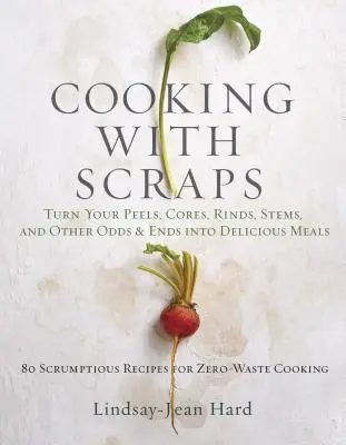 Kochen mit Resten: Verwandeln Sie Ihre Schalen, Kerne, Rinden und Stängel in köstliche Mahlzeiten - Cooking with Scraps: Turn Your Peels, Cores, Rinds, and Stems Into Delicious Meals