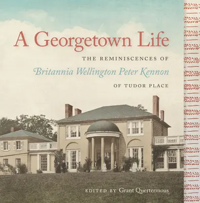 Ein Leben in Georgetown: Die Erinnerungen von Britannia Wellington Peter Kennon von Tudor Place - A Georgetown Life: The Reminiscences of Britannia Wellington Peter Kennon of Tudor Place