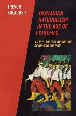 Ukrainischer Nationalismus im Zeitalter der Extreme: Eine intellektuelle Biographie von Dmytro Dontsov - Ukrainian Nationalism in the Age of Extremes: An Intellectual Biography of Dmytro Dontsov