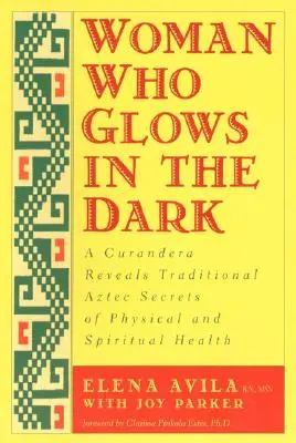 Die Frau, die im Dunkeln leuchtet: Eine Curandera enthüllt die traditionellen aztekischen Geheimnisse der körperlichen und geistigen Gesundheit - Woman Who Glows in the Dark: A Curandera Reveals Traditional Aztec Secrets of Physical and Spiritual Health
